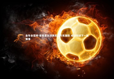 金年会官网-安岽恩足球俱乐部力克强敌 成功挺进下一轮赛事