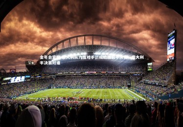 金年会官网-意大利队力压对手，成功晋级半决赛，意大利半决赛对谁