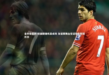 金年会官网-欧国联锤炼显成效 友谊赛舞台见证球员默契升华