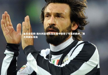 金年会官网-澳大利亚球队在比赛中取得了可喜的胜利，澳大利亚队球员