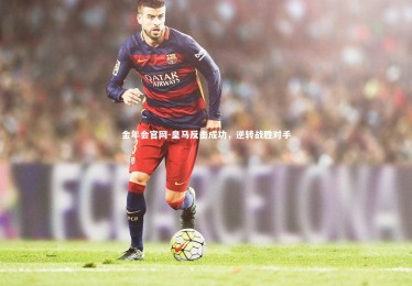 金年会官网-皇马反击成功，逆转战胜对手