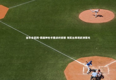金年会官网-德国神枪手鏖战终摘银 领奖台再现欧洲荣光