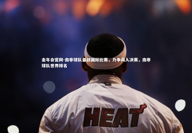 金年会官网-南非球队备战国际比赛，力争闯入决赛，南非球队世界排名