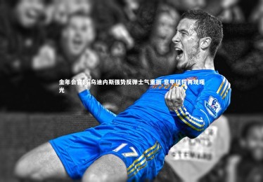 金年会官网-乌迪内斯强势反弹士气重振 意甲征程再现曙光