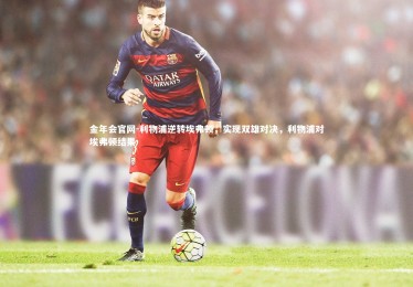 金年会官网-利物浦逆转埃弗顿，实现双雄对决，利物浦对埃弗顿结果