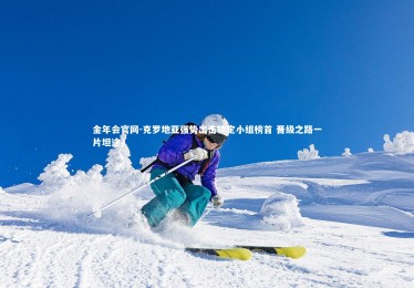 金年会官网-克罗地亚强势出击锁定小组榜首 晋级之路一片坦途