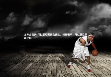 金年会官网-拜仁慕尼黑再次战胜，领跑德甲，拜仁慕尼黑赢了吗