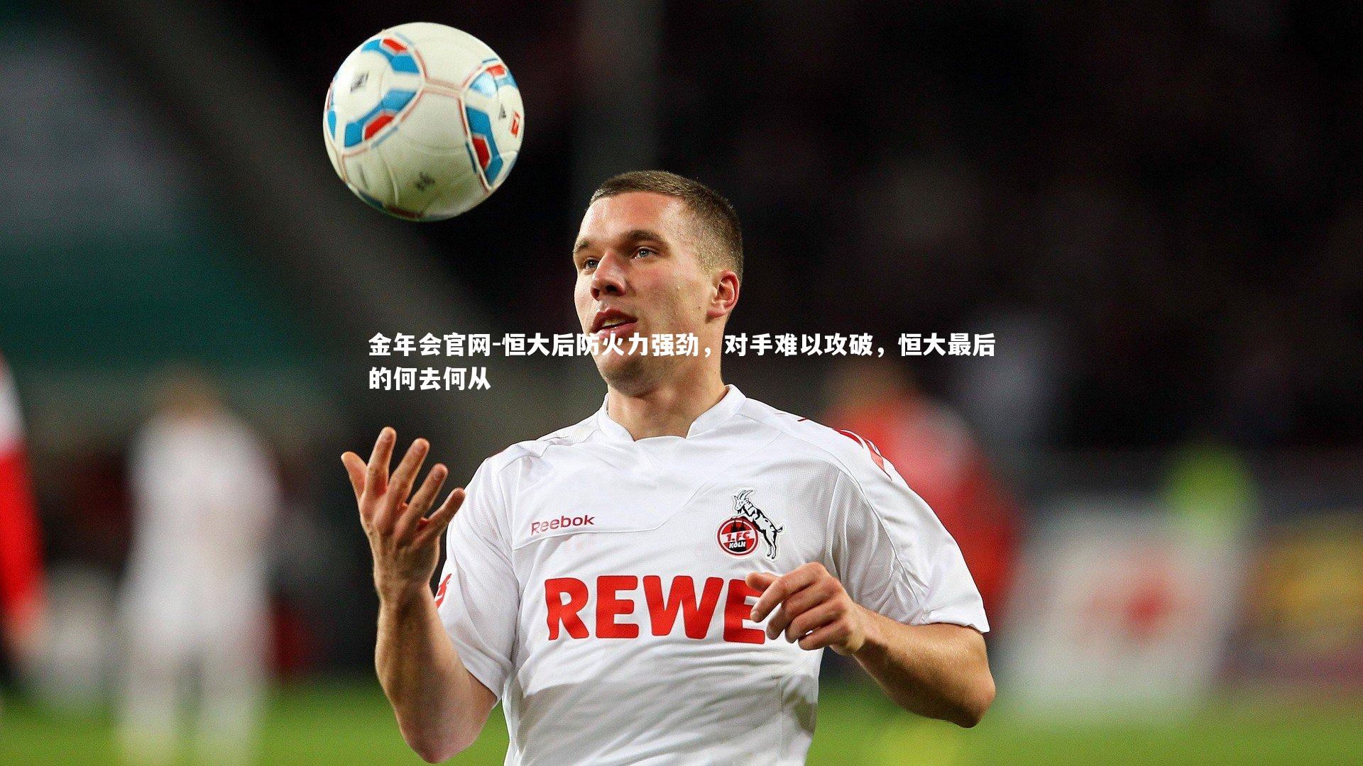 金年会官网-恒大后防火力强劲，对手难以攻破，恒大最后的何去何从