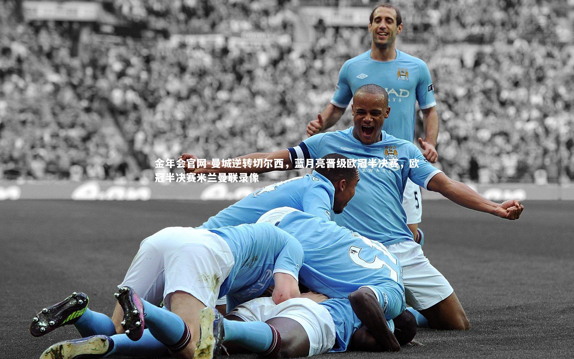 金年会官网-曼城逆转切尔西，蓝月亮晋级欧冠半决赛，欧冠半决赛米兰曼联录像
